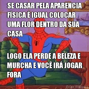 SE CASAR PELA APARENCIA
F�SICA � IGUAL COLOCAR
UMA FLOR DENTRO DA SUA
CASA LOGO ELA PERDE A BELEZA E
MURCHA E VOC� IR� JOGAR
FORA