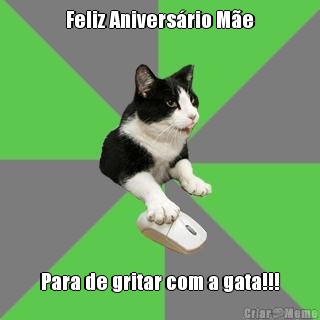 Feliz Anivers�rio M�e Para de gritar com a gata!!!