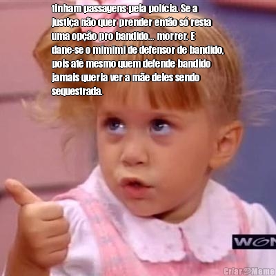 tinham passagens pela pol�cia. Se a
justi�a n�o quer prender ent�o s� resta
uma op��o pro bandido... morrer. E
dane-se o mimimi de defensor de bandido,
pois at� mesmo quem defende bandido
jamais queria ver a m�e deles sendo
sequestrada. 