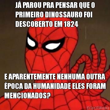 J� PAROU PRA PENSAR QUE O
PRIMEIRO DINOSSAURO FOI
DESCOBERTO EM 1824 E APARENTEMENTE NENHUMA OUTRA
�POCA DA HUMANIDADE ELES FORAM
MENCIONADOS?