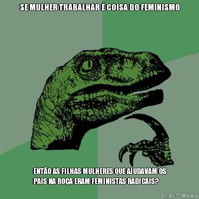 SE MULHER TRABALHAR � COISA DO FEMINISMO ENT�O AS FILHAS MULHERES QUE AJUDAVAM OS
PAIS NA RO�A ERAM FEMINISTAS RADICAIS?