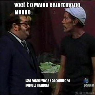 VOC� � O MAIOR CALOTEIRO DO
MUNDO. ISSO PORQUE VOC� N�O CONHECE O
R�MULO FRANGA!