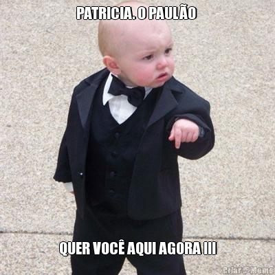 PATRICIA. O PAUL�O  QUER VOC� AQUI AGORA !!!