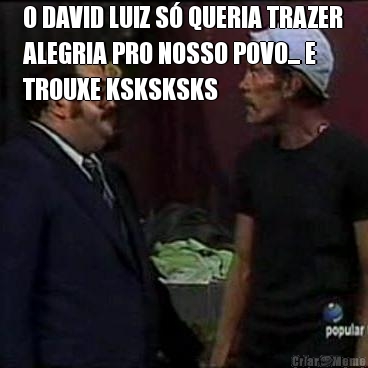 O DAVID LUIZ S� QUERIA TRAZER
ALEGRIA PRO NOSSO POVO... E
TROUXE KSKSKSKS 