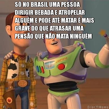 S� NO BRASIL UMA PESSOA
DIRIGIR BEBADA E ATROPELAR
ALGU�M E PODE AT� MATAR � MAIS
GRAVE DO QUE ATRASAR UMA
PENS�O QUE N�O MATA NINGU�M 