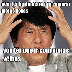 nem tenho dinheiro pra comprar
meias novas vou ter que ir com meias
velhas