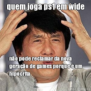 quem joga ps1 em wide n�o pode reclamar da nova
gera��o de games porque � um
hip�crita