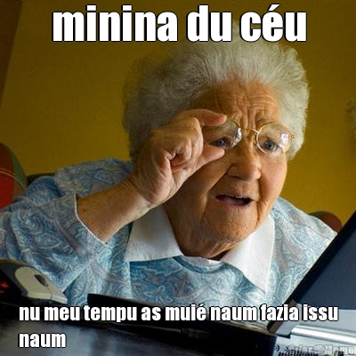 minina du c�u nu meu tempu as mui� naum fazia issu
naum