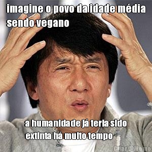 imagine o povo da idade m�dia
sendo vegano a humanidade j� teria sido
extinta h� muito tempo