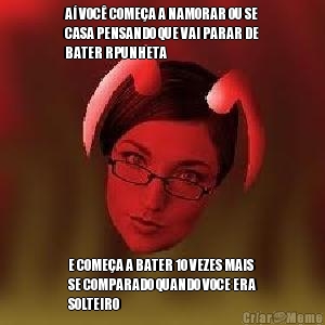 A� VOC� COME�A A NAMORAR OU SE
CASA PENSANDO QUE VAI PARAR DE
BATER RPUNHETA E COME�A A BATER 10 VEZES MAIS
SE COMPARADO QUANDO VOCE ERA
SOLTEIRO