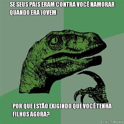 SE SEUS PAIS ERAM CONTRA VOC� NAMORAR
QUANDO ERA JOVEM POR QUE EST�O EXIGINDO QUE VOC� TENHA
FILHOS AGORA?