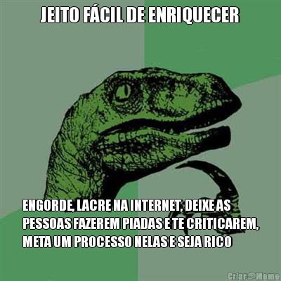JEITO F�CIL DE ENRIQUECER ENGORDE, LACRE NA INTERNET, DEIXE AS
PESSOAS FAZEREM PIADAS E TE CRITICAREM,
META UM PROCESSO NELAS E SEJA RICO