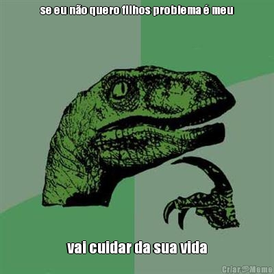 se eu n�o quero filhos problema � meu vai cuidar da sua vida