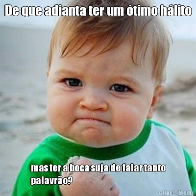 De que adianta ter um �timo h�lito mas ter a boca suja de falar tanto
palavr�o?