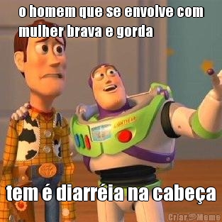 o homem que se envolve com
mulher brava e gorda tem � diarr�ia na cabe�a