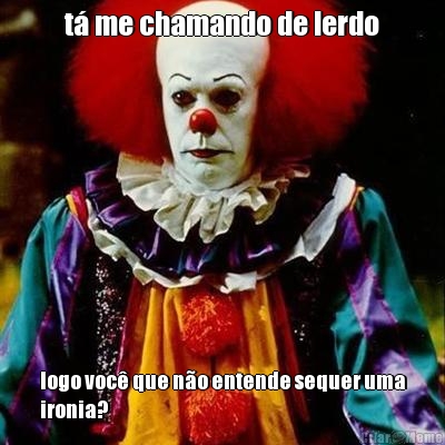 t� me chamando de lerdo logo voc� que n�o entende sequer uma
ironia?