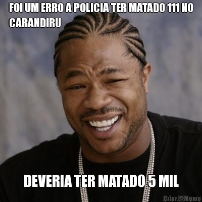 FOI UM ERRO A POLICIA TER MATADO 111 NO
CARANDIRU DEVERIA TER MATADO 5 MIL