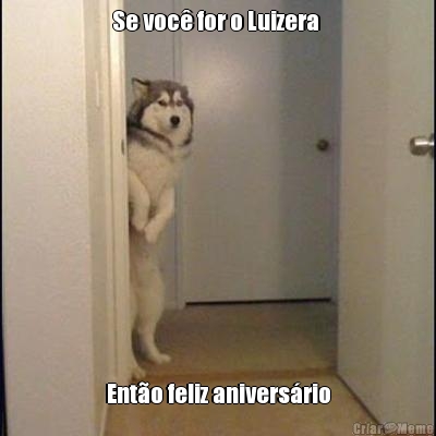 Se voc� for o Luizera  Ent�o feliz anivers�rio