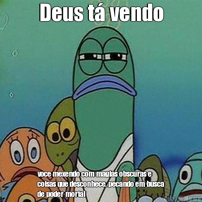 Deus t� vendo voce mexendo com magias obscuras e
coisas que desconhece, pecando em busca
de poder mortal