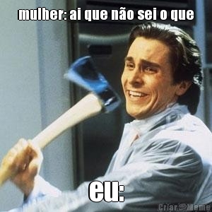 mulher: ai que n�o sei o que eu: