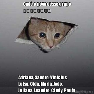 Cad� o povo desse grupo
❓️❓️❓️❓️ Adriana, Sandro, Vinicius, 
Luisa, Cida, Maria, Jo�o, 
Juliana, Leandro, Cindy, Paulo
❓️❓️❓️
Eu t� aqui
🙋🏼&#