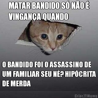 MATAR BANDIDO S� N�O �
VINGAN�A QUANDO O BANDIDO FOI O ASSASSINO DE
UM FAMILIAR SEU N�? HIP�CRITA
DE MERDA