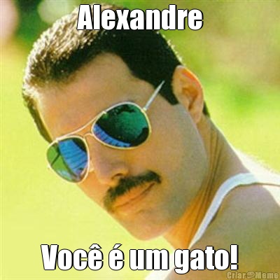 Alexandre Voc� � um gato!