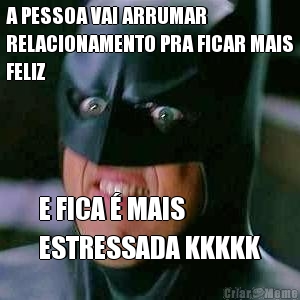 A PESSOA VAI ARRUMAR
RELACIONAMENTO PRA FICAR MAIS
FELIZ E FICA � MAIS 
ESTRESSADA KKKKK