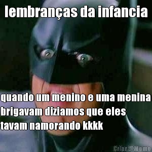 lembran�as da infancia quando um menino e uma menina
brigavam diziamos que eles
tavam namorando kkkk