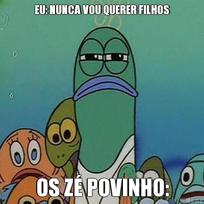 EU: NUNCA VOU QUERER FILHOS OS Z� POVINHO: