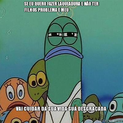 SE EU QUERO FAZER LAQUEADURA E N�O TER
FILHOS PROBLEMA � MEU VAI CUIDAR DA SUA VIDA SUA DESGRA�ADA