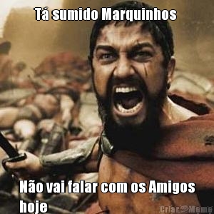 T� sumido Marquinhos  N�o vai falar com os Amigos
hoje 