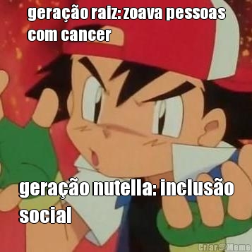 gera��o raiz: zoava pessoas
com cancer gera��o nutella: inclus�o
social