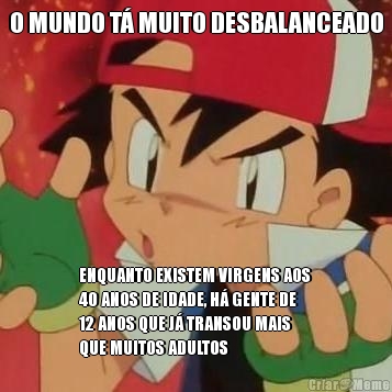 O MUNDO T� MUITO DESBALANCEADO ENQUANTO EXISTEM VIRGENS AOS
40 ANOS DE IDADE, H� GENTE DE
12 ANOS QUE J� TRANSOU MAIS
QUE MUITOS ADULTOS