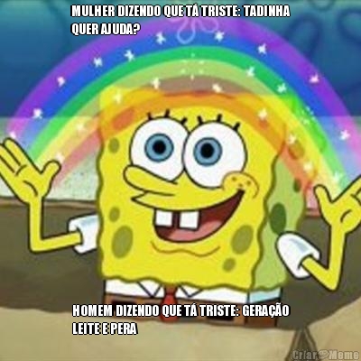 MULHER DIZENDO QUE T� TRISTE: TADINHA
QUER AJUDA? HOMEM DIZENDO QUE T� TRISTE: GERA��O
LEITE E PERA