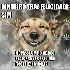 DINHEIRO TRAZ FELICIDADE
SIM ME PASSA UM PIX DE 1000
REAIS PRA VER SE EU N�O
FICO FELIZ NA HORA?