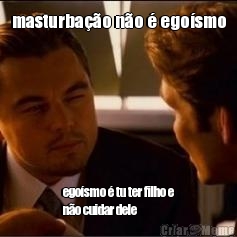 masturba��o n�o � ego�smo ego�smo � tu ter filho e
n�o cuidar dele