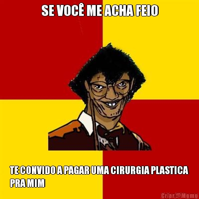 SE VOC� ME ACHA FEIO TE CONVIDO A PAGAR UMA CIRURGIA PLASTICA
PRA MIM