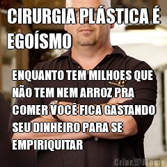 CIRURGIA PL�STICA �
EGO�SMO ENQUANTO TEM MILHOES QUE
N�O TEM NEM ARROZ PRA
COMER VOC� FICA GASTANDO
SEU DINHEIRO PARA SE
EMPIRIQUITAR