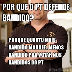 POR QUE O PT DEFENDE
BANDIDO? PORQUE QUANTO MAIS
BANDIDO MORRER, MENOS
BANDIDO PRA VOTAR NOS
BANDIDOS DO PT