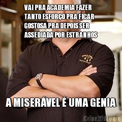 VAI PRA ACADEMIA FAZER
TANTO ESFOR�O PRA FICAR
GOSTOSA PRA DEPOIS SER
ASSEDIADA POR ESTRANHOS A MISER�VEL � UMA GENIA