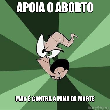APOIA O ABORTO MAS � CONTRA A PENA DE MORTE
