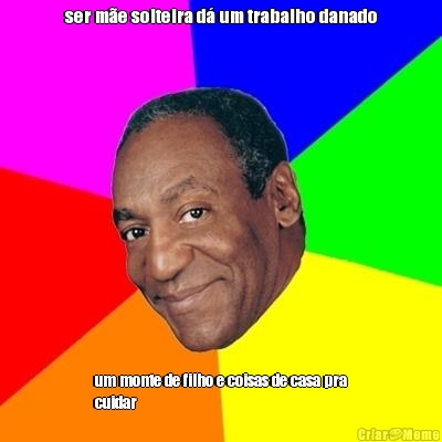 ser m�e solteira d� um trabalho danado um monte de filho e coisas de casa pra
cuidar