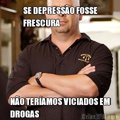 SE DEPRESS�O FOSSE
FRESCURA N�O TER�AMOS VICIADOS EM
DROGAS