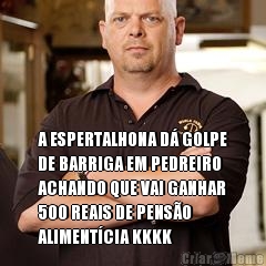 A ESPERTALHONA D� GOLPE
DE BARRIGA EM PEDREIRO
ACHANDO QUE VAI GANHAR
500 REAIS DE PENS�O
ALIMENT�CIA KKKK 