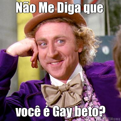 N�o Me Diga que  voc� � Gay beto?