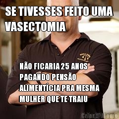 SE TIVESSES FEITO UMA
VASECTOMIA N�O FICARIA 25 ANOS
PAGANDO PENS�O
ALIMENT�CIA PRA MESMA
MULHER QUE TE TRAIU