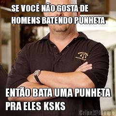 SE VOC� N�O GOSTA DE
HOMENS BATENDO PUNHETA ENT�O BATA UMA PUNHETA
PRA ELES KSKS