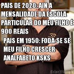 PAIS DE 2020: AIN A
MENSALIDADE DA ESCOLA
PARTICULAR DO MEU FILHO �
900 REAIS PAIS EM 1950: FODA-SE SE
MEU FILHO CRESCER
ANALFABETO KSKS