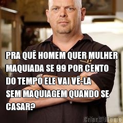  PRA QU� HOMEM QUER MULHER
MAQUIADA SE 99 POR CENTO
DO TEMPO ELE VAI V�-LA
SEM MAQUIAGEM QUANDO SE
CASAR?